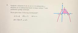 2.
Aşağıda x eksenini A (6, 0) ve (-2, 0) noktasında, y
eksenini (0,3) noktasında kesen ve tepe noktası T olan
parabolün grafiği verilmiştir.
Buna göre Alan (TOA) kaç birimkaredir?
6+2=8
8/2=4
(x-1) (x-2)→→→-4x²
-2+4=2
3,
-2/0
2
A 6