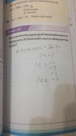 abc üç basamaklı sayının çözümlenmesi ile
abc = 100a+10b+
iki basamaklı
bc sayısıdır.
abc=100a + bc ifadesi elde edilir.
III
abc üç basamaklı sayısı, bc iki basamaklısayısının
26 katı ise bc iki basamaklı sayısı a rakamının kaç
katıdır?
Ornek 30
a. lcc+be+C = 26.be
78=3
10 4 = 6
= 5
= 6
182 = 7