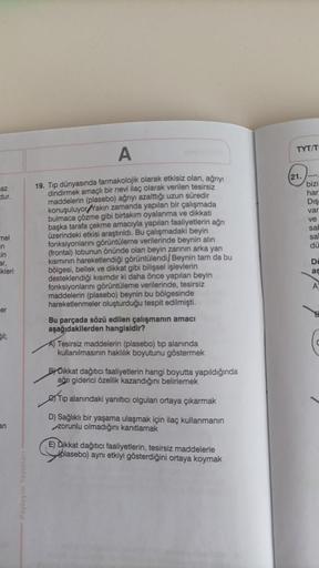 az
dur.
mel
n
in
ar,
kleri
er
gil;
an
A
19. Tıp dünyasında farmakolojik olarak etkisiz olan, ağrıyı
dindirmek amaçlı bir nevi ilaç olarak verilen tesirsiz
maddelerin (plasebo) ağrıyı azalttığı uzun süredir
konuşuluyor Yakın zamanda yapılan bir çalışmada
bu