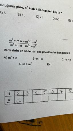 olduğuna
A) 5
göre, a² + ab + 5b toplamı kaçtır?
B) 10
C) 25
D) 50
m² + m²n_m²n²-n³
2
3
m³ + mn-m²n - 2
-n
ifadesinin en sade hali aşağıdakilerden hangisidir?
A) m² + n
C) m + n
D) n + m²
2 F
1
EC
3
B) m-n
E) 1
4 5 6 7
in
E) 1
8