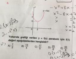 3.
2. (x-2)²3
A)
A) 1/2/2
YO
5
3
B) 13
4
O
y = f(x)
2
-
2.1²+)
Yukarıda grafiği verilen y = f(x) parabolü için f(1)
değeri aşağıdakilerden hangisidir?
C) 175
x²+8x +
x²-8x+7
x
X
A
L
x = 7
D) 200
25
E)
0.(x-1)²
100 x-27+37
33
8