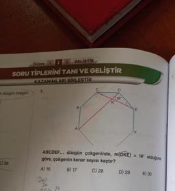 Düzey 1
3 GELİŞTİR
SORU TİPLERİNİ TANI VE GELİŞTİR
KAZANIMLARI BİRLEŞTİR
ir düzgün beşgen
E) 36
4.
B
363
36
026/2
A
K
D
180
ABCDEF... düzgün çokgeninde, m(DKE)
göre, çokgenin kenar sayısı kaçtır?
A) 16
B) 17
C) 28
D) 29
E
LL
= 18° olduğuna
E) 30