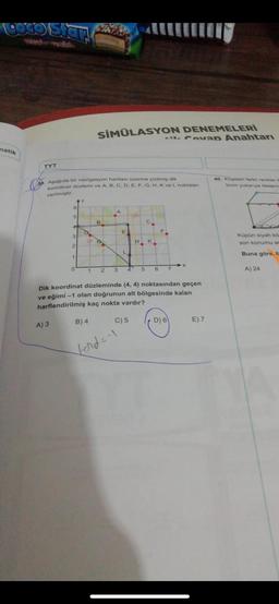 COGO Star
natik
TYT
Aşağıda bir navigasyon haritası üzerine çizilmiş dik
koordinat düzlemi ve A, B, C, D, E, F, G, H, K ve L noktaları
verilmiştir.
6
A) 3
5
B
4
E
3
S
2
1
2 3
1
SİMÜLASYON DENEMELERİ
0
B) 4
H
C) 5
ford=-1
-- Cevap Anahtarı
K
Dik koordinat düzleminde (4, 4) noktasından geçen
ve eğimi-1 olan doğrunun alt bölgesinde kalan
harflendirilmiş kaç nokta vardır?
F
4 5 6 7
D) 6
E) 7
40. Köşeleri farklı renkler il
birim yukarıya öteleniy
Küpün siyah kö
son konumu an
Buna göre, b
A) 24