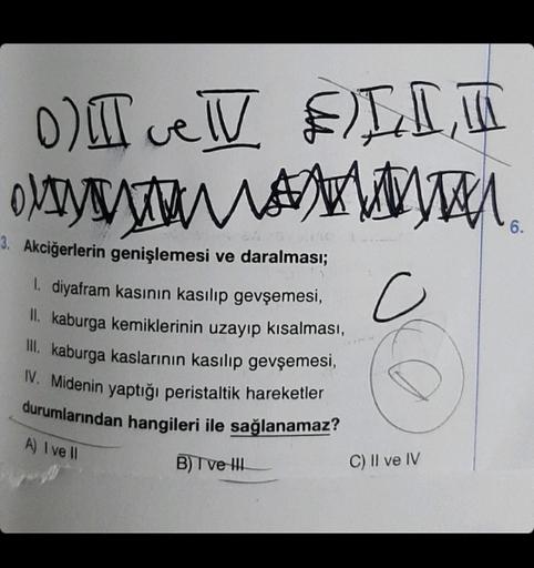 0) II ve IV FLIT
50
3. Akciğerlerin genişlemesi ve daralması;
1. diyafram kasının kasılıp gevşemesi,
II. kaburga kemiklerinin uzayıp kısalması,
III. kaburga kaslarının kasılıp gevşemesi,
IV. Midenin yaptığı peristaltik hareketler
durumlarından hangileri il