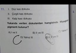 11.
1. Düz kas dokusu
II. Çizgili kas dokusu
III. Kalp kası dokusu
Yukarıda verilen dokulardan hangisinde Miyoglobin
pigmenti bulunur?
A) I ve II
Co
B) II ve III
D) Yalnız III
C) Yalnız II
E) I, II ve Ill
2.