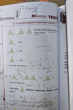 Soru Bankası
LX
n
imhocam
N
8.
X
X
4
TESTO
8-10. soruları aşağıdaki bilgiye göre çözünüz.
X
4x-Oxy+3y
- Ay
A)
X
= sinx
= COSX
biçiminde tanımlanıyor.
3
2
= tanx
a
denklemi sağlanıyor.
Buna göre,
kaçtır?
(2)
shang
1+1 3
a
a
X
enimhocam
ile ifade edilen gösterimde; x
olmak üzere
7Jx+12\
Clo
3
Buter
2
-12
120x
sina
Jevz
ifadesinin alabileceği değerler toplam
1-sind
2+7shx-1
C) 28th X- Ishe is x + D-3²xD²
2
B)
C) 2/1/2
(sin - 3 Sinkrosx+13c01-20=
D) 1
= 2
W
O
32
HOCAM
1.
Ark
sah
bah
Bu
biri
dak
A)