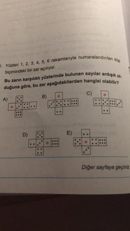 3. Yüzleri 1, 2, 3, 4, 5, 6 rakamlarıyla numaralandırılan küp
biçimindeki bir zar açılıyor.
Bu zarın karşılıklı yüzlerinde bulunan sayılar ardışık ol.
duğuna göre, bu zar aşağıdakilerden hangisi olabilir?
A)
D)
B)
0
E)
C)
Diğer sayfaya geçiniz