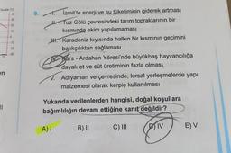 Sicaklik (C)
40
30
20
12
en
1
10
0
-10
-20
-30
9.
İzmit'te enerji ve su tüketiminin giderek artmas!
Tuz Gölü çevresindeki tarım topraklarının bir
kısmında ekim yapılamaması
Karadeniz kıyısında halkın bir kısmının geçimini
balıkçılıktan sağlaması
Kars - Ardahan Yöresi'nde büyükbaş hayvancılığa
dayalı et ve süt üretiminin fazla olması
V. Adıyaman ve çevresinde, kırsal yerleşmelerde yapı
malzemesi olarak kerpiç kullanılması
A) I
Yukarıda verilenlerden hangisi, doğal koşullara
bağımlılığın devam ettiğine kanıt değildir?
DIV
B) II
C) III
E) V