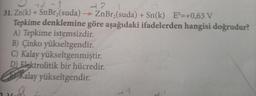 42-1
42
31. Zn(k) + SnBr₂(suda) →→→ ZnBr₂(suda) + Sn(k) Eº=+0,63 V
-
Tepkime denklemine göre aşağıdaki ifadelerden hangisi doğrudur?
A) Tepkime istemsizdir.
B) Çinko yükseltgendir.
C) Kalay yükseltgenmiştir.
D) Elektrolitik bir hücredir.
Kalay yükseltgendir.
wach