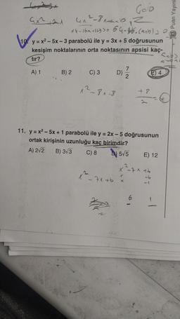 Lex23
Goo
2
41²-8x+x
64-169116530 64-46. (a+b)
Le
10 y=x²-5x-3 parabolü ile y = 3x + 5 doğrusunun
kesişim noktalarının orta noktasının apsisi kaç-
tır?
4x2+2
A) 1
B) 2
C) 3
x ²-8x-8
x²
-7x+6
D)
11. y=x²-5x + 1 parabolü ile y = 2x-5 doğrusunun
ortak kirişinin uzunluğu kaç birimdir?
A) 2√2 B) 3√3
C) 8
5√5
K
+8
6
E4
X - ++
E) 12
-1
Puan Yayınl