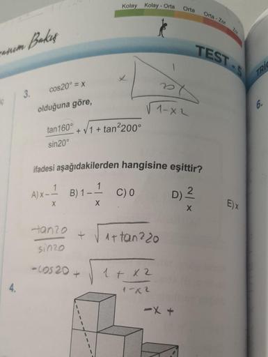 manum Bakes.
4.
3.
cos20° = x
olduğuna göre,
tan 160°
sin20°
Kolay Kolay - Orta
+ √1+tan²200°
-tanzo
sin20
- cos 20 +
27
√1-x2
ifadesi aşağıdakilerden hangisine eşittir?
A) X-1 B) 1--1 C) 0
X
X
1+tan 220
Orta
1 + x 2
1-x2
D) ²
X
-X +
Orta - Zor
Zot
TEST
E)