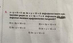 5. x-y+6=0 ve 2x + y + 12 = 0 doğrularının kesim nok-
tasından geçen ve x + 3y + 7 = 0 doğrusuna dik olan
doğrunun denklemi aşağıdakilerden hangisidir?
A) x-3y +18=0
C) 3x-y + 18 = 0
B) x + 3y + 12 = 0
D) 3x + y + 18 = 0
E) 3x-y + 12 =0