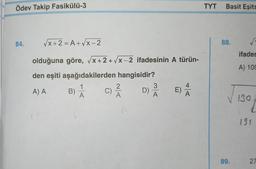 Ödev Takip Fasikülü-3
84.
√x+2=A+√x-2
olduğuna göre, √x+2+√x-2 ifadesinin A türün-
den eşiti aşağıdakilerden hangisidir?
B) /
1
A) A
A
C) ²2/12
D)
3
A
E)
TYT Basit Eşits
88.
√
ifades
A) 109
√
89.
130.
131
27