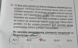 10. (1) Bize göre gizemli ve önemli olduğunu düşündüğümüz
sırlarımız, herhangi birine anlatıldığı zaman artık sır olma
özelliğini kaybeder. (II) Sırlar, bu durumda önemini aslında
yitirmez. (III) Fakat sırların gizliliği artık sonlanmıştır. (IV)
Böylelikle söz sadece sizin değil anlattığınız kişilerin belki
de onların da anlatacağı kişilerin ortak majı hâline dönü-
şecektir. (V) Bu yüzden insanların gizli gördüğü şeyler,
anlatılmadığı sürece gizliliğini koruyacaktır.
Bu parçada numaralanmış cümlelerin hangisinde si-
fat tamlaması yoktur?
A) I
B) II
|||
D) IV
E) V