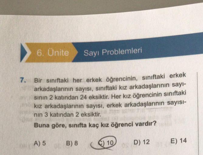 6. Ünite
7. Bir sınıftaki her erkek öğrencinin, sınıftaki erkek
arkadaşlarının sayısı, sınıftaki kız arkadaşlarının sayı-
sının 2 katından 24 eksiktir. Her kız öğrencinin sınıftaki
kız arkadaşlarının sayısı, erkek arkadaşlarının sayısı-
nın 3 katından 2 ek