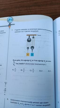 iplerle
Hengededir.
ani
5
V
Co
n
STAR
ESEN
7.
Pağırlıklı makaralar ve esnemeyen iplerle kurulmuş şekildeki
sistemde X ve Y cisimleri dengededir.
14
B)-2
Y
X
Buna göre, X'in ağırlığı G'in Y'nin ağırlığı G,'ye oranı
kaç olabilir? (Sürtünmeler önemsenmiyor.)
Gy
A) 2
Tavan
C) -5
D) 2
E) 3
8. Sürtünmelerin önemsenmediği şekildeki eğik düzlem
üzerindeki G ve G ağırlıklı X ve Y cisimleri dengededir.
y
1.
Ağ
ku
Il'c
2.