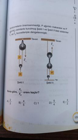 Sürtünmelerin önemsenmediği, P ağırlıklı makaralar ve P
rikli cisimlerle kurulmuş Şekil I ve Şekil Il'deki sistemler
F, ve F₂ kuvvetleriyle dengelenmiştir.
Buna göre,
A) ²3/12
P
P
Şekil 1
F₁
F₂
B)
1LL
Tavan
oranı kaçtır?
4
5
C) 1
P
Şekil II
08
Tavan
Yer
D) -4
137