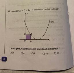 20
enumovie in
62. Aşağıda f(x) = x² - 4x + 4 fonksiyonun grafiği verilmiştir.
C
O
trio timsalon
B
new erabad A
A
hov /
f(x)
Buna göre, AOCB karesinin alanı kaç birimkaredir?
A) 1
B) 4
C) 9
D) 16
E) 36