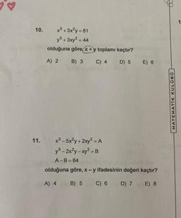 10.
11.
x³ +3x²y = 81
y³ + 3xy² = 44
olduğuna göre, x + y toplamı kaçtır?
A) 2
B) 3 C) 4
D) 5
x³-5x²y + 2xy² = A
y³ - 2x²y-xy² = B
A-B=64
E) 6
olduğuna göre, x - y ifadesinin değeri kaçtır?
A) 4
B) 5
C) 6
D) 7
E) 8
MATEMATIK KULÜBÜ