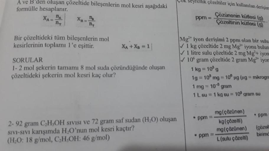 A ve B'den oluşan çözeltide bileşenlerin mol kesri aşağıdaki
formülle hesaplanır.
XA=
n
XB=
Th
ny
Bir çözeltideki tüm bileşenlerin mol
kesirlerinin toplamı l'e eşittir.
X₁ + XB = 1|
SORULAR
1-2 mol şekerin tamamı 8 mol suda çözündüğünde oluşan
çözeltideki 