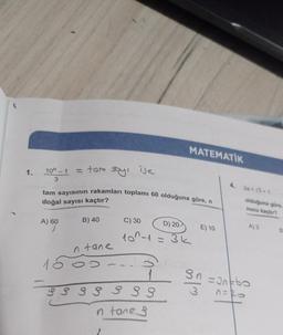 1.
10"-1 = tam
3
A) 60
tam sayısının rakamları toplamı 60 olduğuna göre, n
doğal sayısı kaçtır?
B) 40
ise
n tane
MATEMATİK
C) 30
D) 20
10^-1 = 3k
S
9 3 3 3 3 3 3
n tanes
E) 10
3
4.
2a = √3+1
olduğuna göre,
nucu kaçtır?
A) 3
Sn=30=60
n=20
B