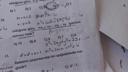 10,
11,
olduğuna göre, x.y ka
A) 1
B) 2
C) 3
m+n=2 +1²²=41
Dory bot
x-y=5
A) 10
B) 9
n² = 46
olduğuna göre, mx + nx - my - ny işleminin
sonucu nedir?
(x-y) ²5².
D4E
in ²+2m²m² +h²
E) 5
225
a³ + a² +a+1 m
C) 8
D) 7
E) 6
x² - 2xyty² = 250-25
1²+2mn +n² = 4
ifadesinin çarpanlanndan biri aşağıdakilerden han-
gisidir?
a-1
C) a²-1