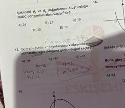 Şekildeki d, ve d, doğrularının oluşturduğu
OADC dörtgeninin alanı kaç br²'dir?
A) 24
B) 21
A) -9
D) 20
14.
n²tion +25-
-722
13. f(x) = x² + (n+5)x+ 18 fonksiyonu x eksenine po-
zitif tarafta teğet olduğuna göre n değeri kaçtır?
B) -10
C) -11
D) -12
1+5 <0
42-5
E) 16
ME DEGERLENDIRZE MERKEZ
C) 18
16.
E) -13
n²tion - 42
Şekilde y=f(x)
f
Buna göre
tamsayılarım
A) 24
D
ESKİŞEHİ