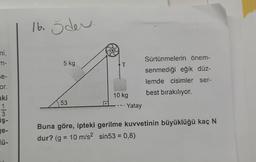 ni,
m-
se-
or.
aki
1
3
iş-
ge-
16. Ödev
5 kg
53
T
10 kg
Yatay
Sürtünmelerin önem-
senmediği eğik düz-
lemde cisimler ser-
best bırakılıyor.
Buna göre, ipteki gerilme kuvvetinin büyüklüğü kaç N
dur? (g = 10 m/s² sin53 = 0,8)