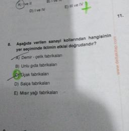 A) I've it
D) I've IV
+
27
E) Il ve IV
8. Aşağıda verilen sanayi kollarından hangisinin
yer seçiminde iklimin etkisi doğrudandır?
A) Demir-çelik fabrikalan
B) Unlu gida fabrikalan
GUçak fabrikalan
D) Salça fabrikalan
E) Mısır yağı fabrikalanı
wo de M