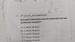 9770-993-
E)
10
C
A) 2. periyot, 8A grubu
B) 3. periyot, 8A grubu
C) 3. periyot, 3A grubu
D) 2. periyot, 2A grubu
E) 2. periyot, 3A grubu
7
25
7. X³+ iyonu ile 10Ne izoelektroniktir.
Buna göre X elementinin periyodik sistemdeki yeri aşa-
ğıdakilerden hangisidir?