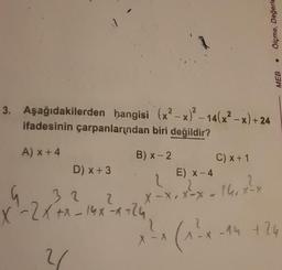 3. Aşağıdakilerden hangisi (x²-x)²-14(x²-x)+;
ifadesinin çarpanlarından biri değildir?
A) x +4
B) x-2
E) x-4
2
X-X. x-x-14₁x²x
D) x + 3
2
32
-2x + x - 14x²-x-24
4
2
C) x + 1
Ölçme, Değerle
+24
MEB
1²x (₁²-14 +24
X - X