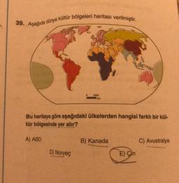 39. Aşağıda dünya kültür bölgeleri haritası verilmiştir.
A) ABD
0
D) Norveç
2000
Bu haritaya göre aşağıdaki ülkelerden hangisi farklı bir kül-
tür bölgesinde yer alır?
km
B) Kanada
E) Çin
C) Avustralya