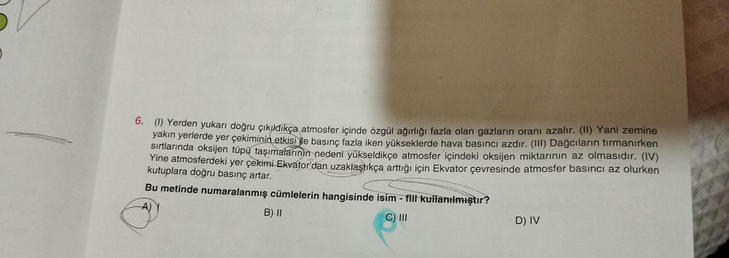 6. (1) Yerden yukarı doğru çıkıldıkça atmosfer içinde özgül ağırlığı fazla olan gazların oranı azalır. (II) Yani zemine
yakın yerlerde yer çekiminin etkisi ile basınç fazla iken yükseklerde hava basıncı azdır. (III) Dağcıların tırmanırken
sırtlarında oksij