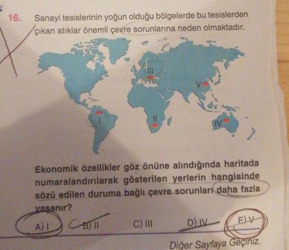 S
16.
Sanayi tesislerinin yoğun olduğu bölgelerde bu tesislerden
çıkan atıklar önemli çevre sorunlarına neden olmaktadır.
Ekonomik özellikler göz önüne alındığında haritada
numaralandırılarak gösterilen yerlerin hangisinde
sözü edilen duruma bağlı çevre so