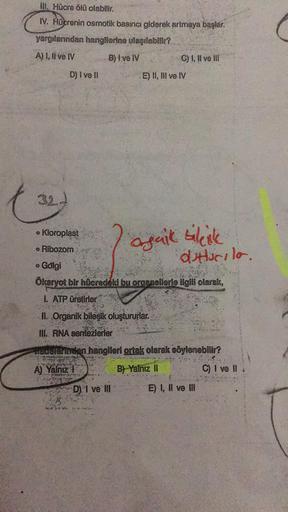 III. Hücre ölü olabilir.
IV. Hücrenin osmotik basıncı giderek artmaya başlar.
yargılarından hangilerine ulaşılabilir?
A) I, II ve IV
B) I ve IV
D) I ve II
1.
C) I, II ve III
32 d
• Kooroplast / agaik tilesk
• Ribozom
E) II, III ve IV
D) I ve Ill
O Golgi
Ök