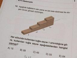 /Matematik
12. Aşağıda tuğlaların yan yana ve üst üste dizilmesi ile olu-
şan duvar görseli verilmiştir.
B) 28
Her sütunda kullanılan tuğla sayısı 1 artırıldığına gö-
re, kullanılan tuğla sayısı aşağıdakilerden hangisi
olamaz?
A) 15
9₁ = 1
2
C) 45
S
D) 55
E) 64