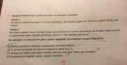 16. Aşağıda farelerle ilgili yapılan deneyler ve sonuçları verilmiştir.
Deney 1
Bir farenin sadece kuyruğuna X ışınları gönderiliyor. Bu fareden doğan tüm yavruların sağlıklı olduğu göz-
leniyor.
Deney 2
Bir farenin sadece üreme hücreleri üreten yumurtalıklarına X ışınları gönderiliyor. Bu fareden doğan yavrula-
rın bazılarında organ eksikliği görülürken, bazılarının ölü doğduğu gözleniyor.
Bu deneyler ve sonuçlarına göre yapılan aşağıdaki yorumlardan hangisi doğrudur?
A) Üreme hücrelerini etkileyen mutasyonlar yavrulara aktarılır
B) X Işınları canlılarda her zaman mutasyona sebep olur.
C) Mutasyona neden olan etken ortadan kalkınca canlı eski hâline geri dönebilir.
D) Mutasyonların bazıları yararlı, bazıları zararlıdır.
18
Ce-