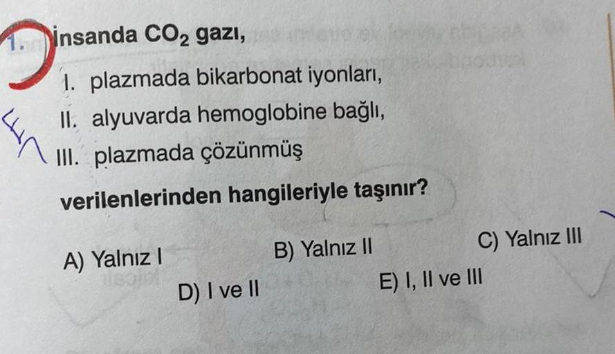 Di
insanda CO2 gazi,
plazmada bikarbonat iyonları,
II. alyuvarda hemoglobine bağlı,
III. plazmada çözünmüş
verilenlerinden hangileriyle taşınır?
A) Yalnız I
D) I ve II
jouky abibak
B) Yalnız II
C) Yalnız III
E) I, II ve III