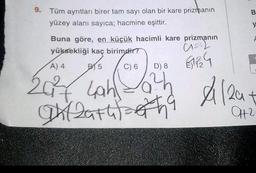 9. Tüm ayrıtları birer tam sayı olan bir kare prizmanın
yüzey alanı sayıca; hacmine eşittir.
Buna göre, en küçük hacimli kare prizmanın
yüksekliği kaç birimdir?
C12L
C) 6 D) 8
61824
A) 4
B5
20²7 Lah
Dhl 29th oth
t
B
y
A
$12a+
CH²