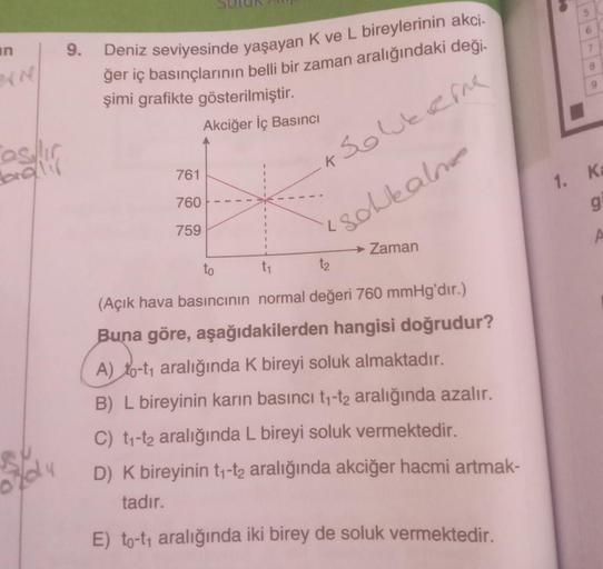 n
NI
Casılır
org/lif
9.
Deniz seviyesinde yaşayan K ve L bireylerinin akci-
ğer iç basınçlarının belli bir zaman aralığındaki deği-
şimi grafikte gösterilmiştir.
Akciğer İç Basıncı
761
760
759
K Solverine.
solkalne
→ Zaman
to
t₂
(Açık hava basıncının norma