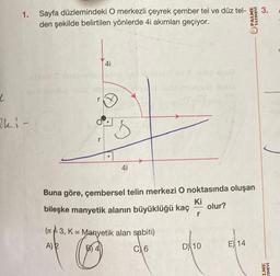 L
1. Sayfa düzlemindeki O merkezli çeyrek çember tel ve düz tel-
den şekilde belirtilen yönlerde 4i akımları geçiyor.
Iki-
r
41
5
41
Buna göre, çembersel telin merkezi O noktasında oluşan
Ki
bileşke manyetik alanın büyüklüğü kaç
olur?
(3, K = Manyetik alan sabiti)
A)
B
&
C 6
-
D) 10
PALME
YAYINEVI
E) 14
♡
LME
INEVİ