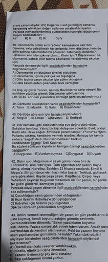 el ele çalışmalıydık. (IV) Doğanın o saf güzelliğini zamanla
kaybetmiş olmaktan doğan acılarımı anlatmaktı niyetim.
Parçada numaralandırılmış cümlelerden hangisi düşüncenin
akışını bozmaktadır?
A) I
B) II
C) III
D) IV
38. Denemenin bütün sırrı "şölen" keli