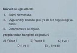 Kuvvet ile ilgili olarak,
1. Birimi Newton'dur.
IL Uygulandığı cisimde şekil ya da hız değişikliği ya
pabilir.
III. Dinamometre ile ölçülür.
yargılarından hangileri doğrudur?
A) Yalnız I
D) I ve III
B) Yalniz
C) I ve II
E) I, II ve III