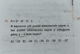 12. A = 2342 32.5
.
3
A sayısının çift pozitif bölenlerinin sayısı X,
tek pozitif bölenlerinin sayısı y olduğuna
göre, y - x farkı kaçtır?
Asal Böle.
ES (3
D) -36 E) -37
A) -33 B) -34 C) -35
BENİM HOCAM BENİM
8x1x!
17