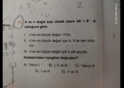 ikinci,
890
65
120
C
14. A ve n doğal sayı olmak üzere 44! = 8 - A
olduğuna göre
CAM BENİM BASARIM
I.
II.
2
n'nin en büyük değeri 13'tür.
n'nin en büyük değeri için A, 8 ile tam bölü-
nür.
III. n'nin en büyük değeri için A çift sayıdır.
ifadelerinden hangileri doğrudur?
A) Yalnız I
B) I, II ve III C) Yalnız III
E) II ve III
D) I ve III
21/03/2023 00:22
2.