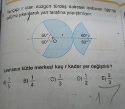 Yarıçapır olan düzgün türdeş dairesel levhanın 120 lik
bölümü çıkarılarak yan tarafına yapıştırılıyor.
A)
5
60°
60° YO
Levhanın kütle merkezi kaç r kadar yer değiştirir?
1
4
(C)=1/12
D)=1/12
3
B)
60°
60°
2
1₁
1