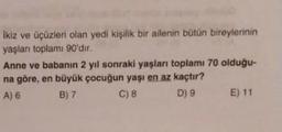 İkiz ve üçüzleri olan yedi kişilik bir ailenin bütün bireylerinin
yaşları toplamı 90'dir.
Anne ve babanın 2 yıl sonraki yaşları toplamı 70 olduğu-
na göre, en büyük çocuğun yaşı en az kaçtır?
A) 6
B) 7
C) 8
D) 9
E) 11