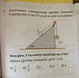 ЯAIXAMRAN
3. Sürtünmelerin önemsenmediği şekildeki düzenekte
G ağırlığındaki X cismi F kuvveti ile sabit hızla çekiliyor.
S
Buna göre, 30⁰
VF
Buna göre, F kuvvetinin büyüklüğü kaç G'dir?
(Makara ağırlıkları önemsizdir. sin30° = 0,5)
E) 4
B) = 2
C) 1
D) 2
A) -1/14
1 bls2
I
1
1