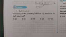 ÖRNEK-17
A = {k, l, m, n, o, p}
kümesinin dörtlü
harfi bulunmaz?
A) 80
B) 90
(0-21h (0-1) 12
(n-2)!
permütasyonlarının kaç tanesinde "0"
C) 100
D) 120
E) 125
"GÜL
kelimesin
grupları e
Buna gö
soldan s
A) 1200