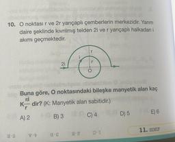 10. O noktasır ve 2r yarıçaplı çemberlerin merkezidir. Yarım
daire şeklinde kıvrılmış telden 2i ve r yarıçaplı halkadan i
akımı geçmektedir.
-9
Buna göre, O noktasındaki bileşke manyetik alan kaç
Ti
21
K-dir? (K: Manyetik alan sabitidir.)
r
A) 2
B) 3
C) 4
-
8-2
-
O-I
(D) 5
E) 6
11. SINIF